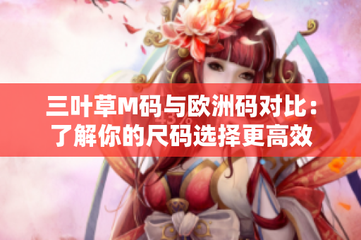 三叶草M码与欧洲码对比：了解你的尺码选择更高效