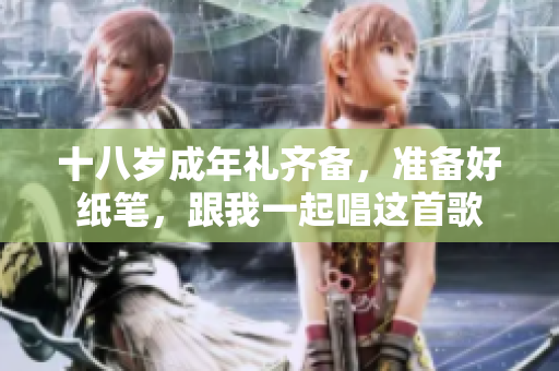 十八岁成年礼齐备，准备好纸笔，跟我一起唱这首歌