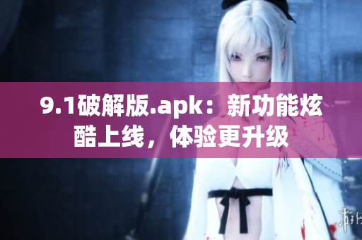 9.1破解版.apk：新功能炫酷上线，体验更升级