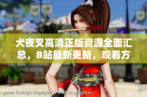 犬夜叉高清正版资源全面汇总，B站最新更新，观看方式详解