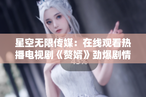 星空无限传媒：在线观看热播电视剧《赘婿》劲爆剧情大揭秘