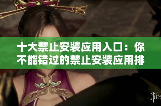 十大禁止安装应用入口：你不能错过的禁止安装应用排行