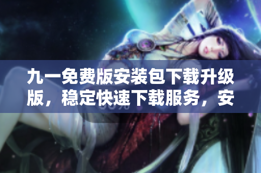 九一免费版安装包下载升级版，稳定快速下载服务，安全便捷体验