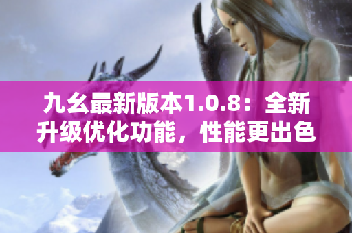 九幺最新版本1.0.8：全新升级优化功能，性能更出色