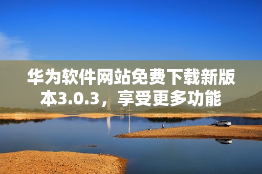 华为软件网站免费下载新版本3.0.3，享受更多功能