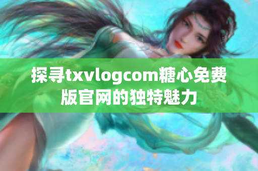 探寻txvlogcom糖心免费版官网的独特魅力