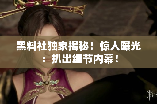 黑料社独家揭秘！惊人曝光：扒出细节内幕！