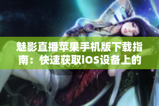魅影直播苹果手机版下载指南：快速获取iOS设备上的安装方法