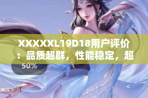 XXXXXL19D18用户评价：品质超群，性能稳定，超值推荐！
