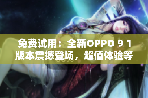 免费试用：全新OPPO 9 1版本震撼登场，超值体验等你来体验