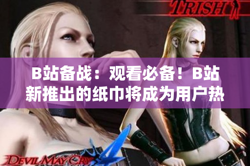 B站备战：观看必备！B站新推出的纸巾将成为用户热烈讨论的话题