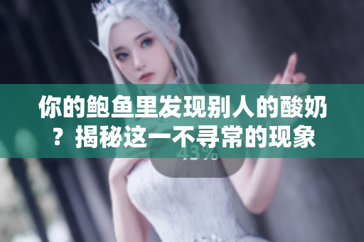 你的鲍鱼里发现别人的酸奶？揭秘这一不寻常的现象