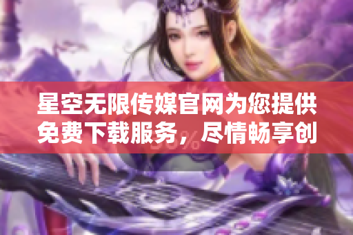 星空无限传媒官网为您提供免费下载服务，尽情畅享创意世界