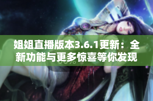 姐姐直播版本3.6.1更新：全新功能与更多惊喜等你发现