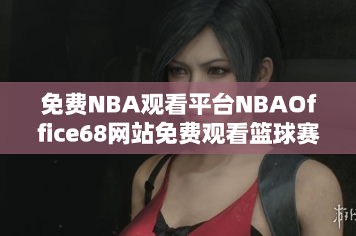 免费NBA观看平台NBAOffice68网站免费观看篮球赛事