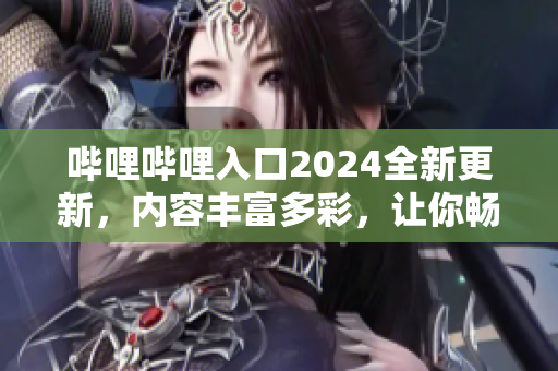 哔哩哔哩入口2024全新更新，内容丰富多彩，让你畅玩不停