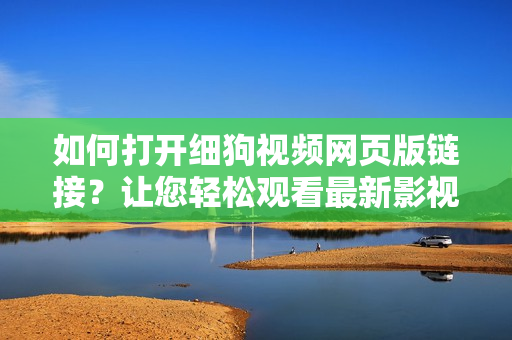 如何打开细狗视频网页版链接？让您轻松观看最新影视作品