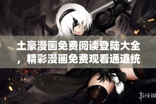 土豪漫画免费阅读登陆大全，精彩漫画免费观看通道统统揭秘