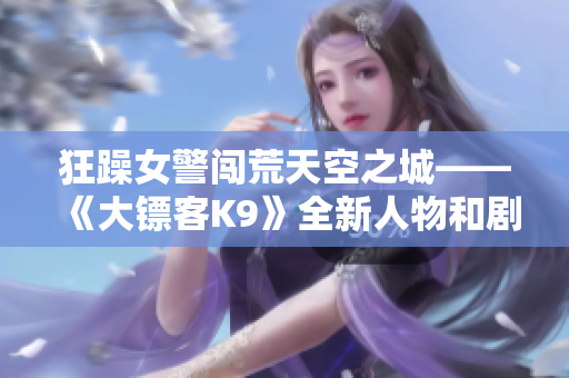 狂躁女警闯荒天空之城——《大镖客K9》全新人物和剧情揭秘