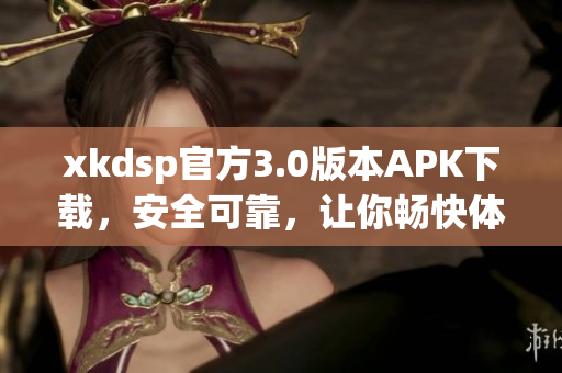 xkdsp官方3.0版本APK下载，安全可靠，让你畅快体验