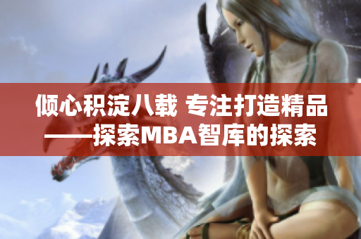 倾心积淀八载 专注打造精品——探索MBA智库的探索与发展
