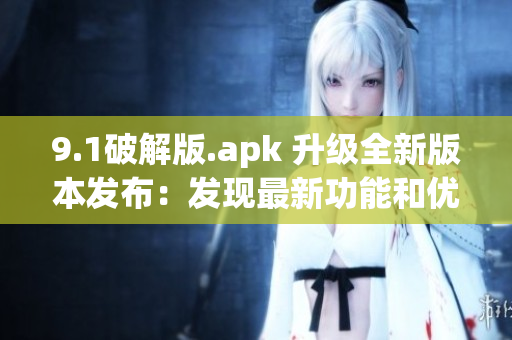 9.1破解版.apk 升级全新版本发布：发现最新功能和优化。