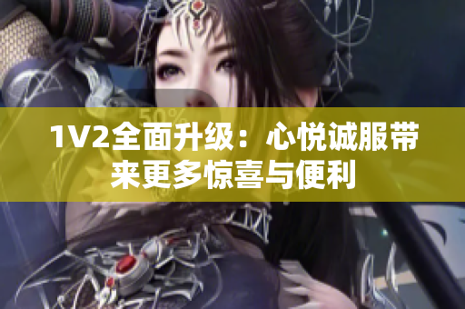 1V2全面升级：心悦诚服带来更多惊喜与便利