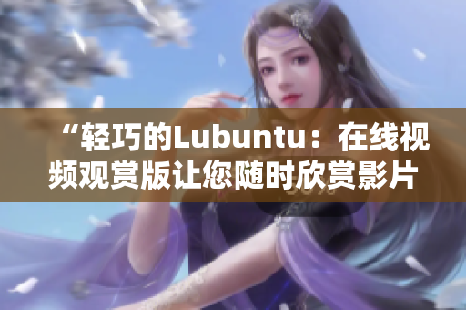 “轻巧的Lubuntu：在线视频观赏版让您随时欣赏影片”