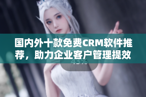 国内外十款免费CRM软件推荐，助力企业客户管理提效