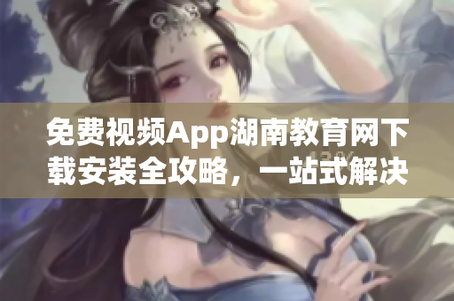 免费视频App湖南教育网下载安装全攻略，一站式解决安装问题