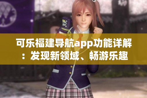 可乐福建导航app功能详解：发现新领域、畅游乐趣