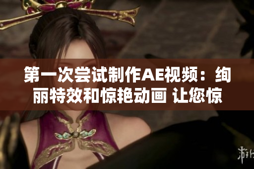 第一次尝试制作AE视频：绚丽特效和惊艳动画 让您惊艳的视频编辑技巧