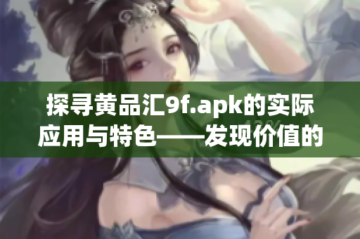 探寻黄品汇9f.apk的实际应用与特色——发现价值的新世界