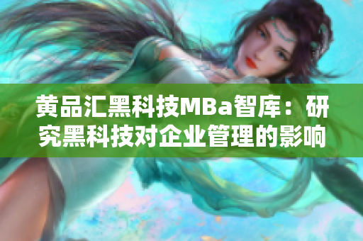 黄品汇黑科技MBa智库：研究黑科技对企业管理的影响