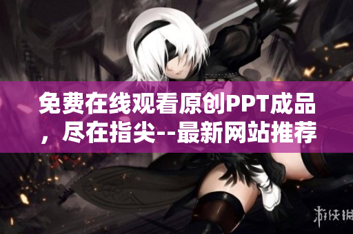 免费在线观看原创PPT成品，尽在指尖--最新网站推荐