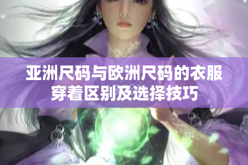 亚洲尺码与欧洲尺码的衣服穿着区别及选择技巧