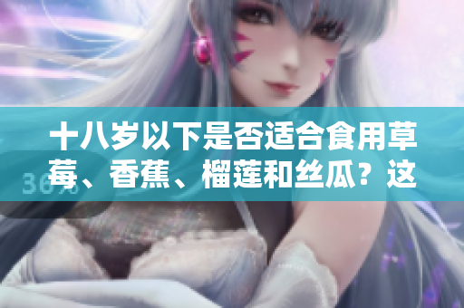 十八岁以下是否适合食用草莓、香蕉、榴莲和丝瓜？这些水果适合未成年人食用吗？