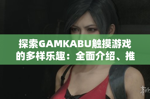 探索GAMKABU触摸游戏的多样乐趣：全面介绍、推荐和评测