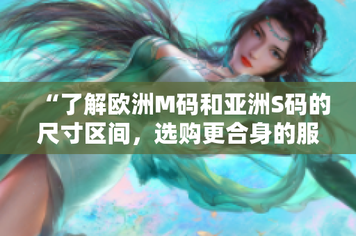 “了解欧洲M码和亚洲S码的尺寸区间，选购更合身的服装”