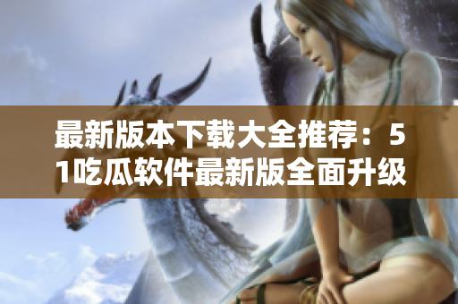 最新版本下载大全推荐：51吃瓜软件最新版全面升级！