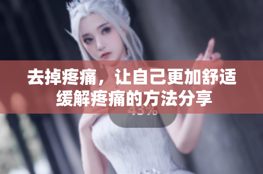 去掉疼痛，让自己更加舒适 缓解疼痛的方法分享