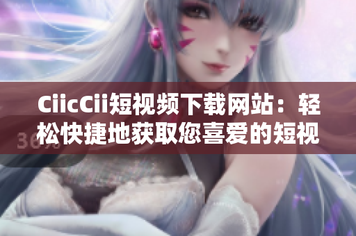 CiicCii短视频下载网站：轻松快捷地获取您喜爱的短视频