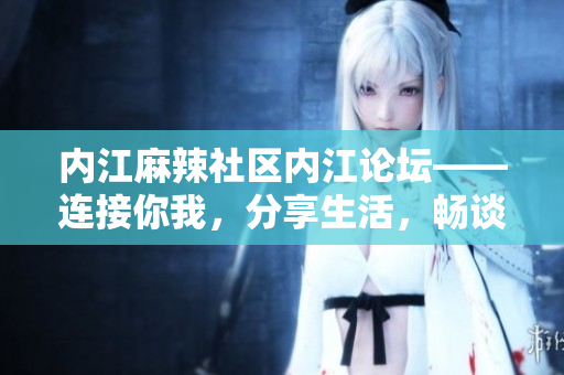 内江麻辣社区内江论坛——连接你我，分享生活，畅谈内江风土人情