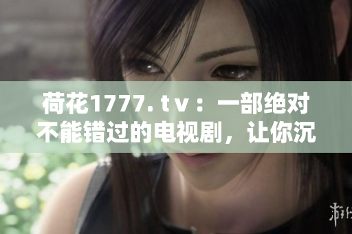 荷花1777. tⅴ：一部绝对不能错过的电视剧，让你沉浸在错综复杂的情感纠葛中