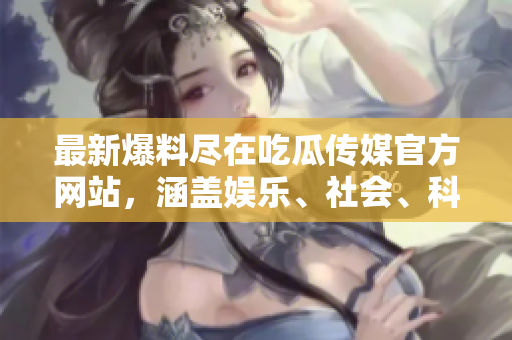 最新爆料尽在吃瓜传媒官方网站，涵盖娱乐、社会、科技等各领域热点！