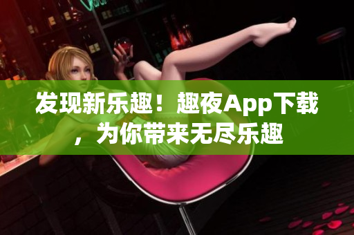发现新乐趣！趣夜App下载，为你带来无尽乐趣