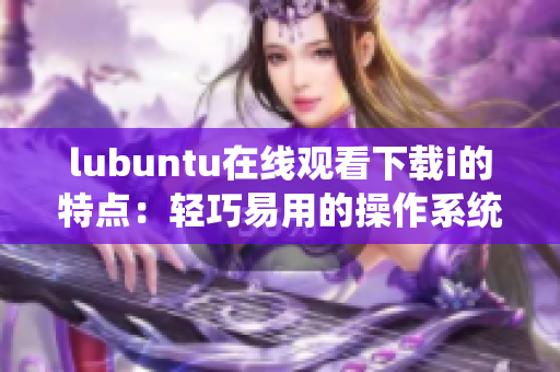 lubuntu在线观看下载i的特点：轻巧易用的操作系统