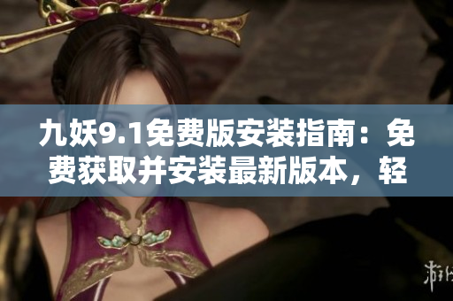 九妖9.1免费版安装指南：免费获取并安装最新版本，轻松拥有卓越音乐体验
