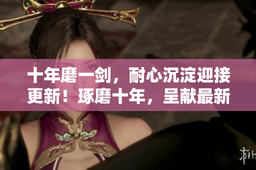十年磨一剑，耐心沉淀迎接更新！琢磨十年，呈献最新内容！