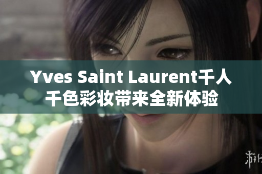Yves Saint Laurent千人千色彩妆带来全新体验